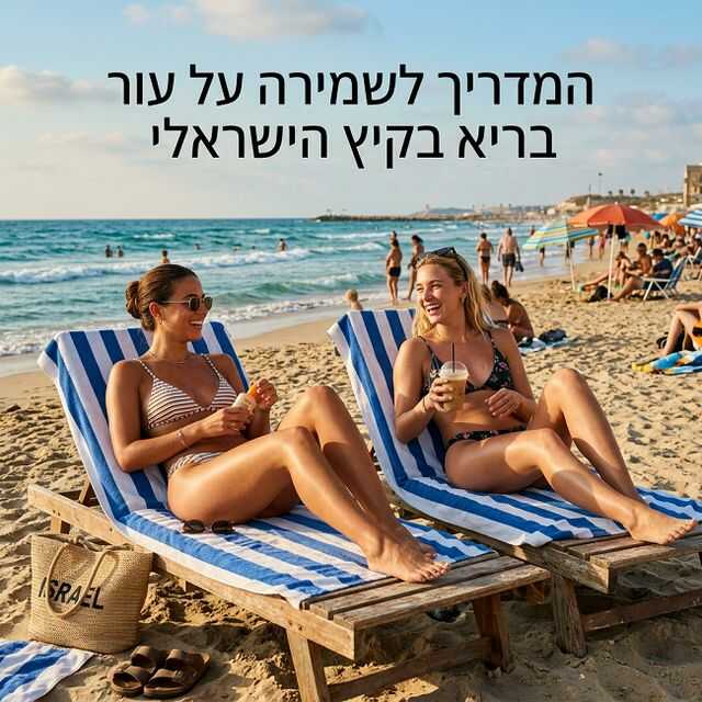 המדריך לשמירת עור בריא בקיץ הישראלי